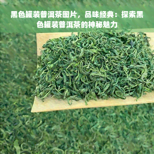 黑色罐装普洱茶图片，品味经典：探索黑色罐装普洱茶的神秘魅力