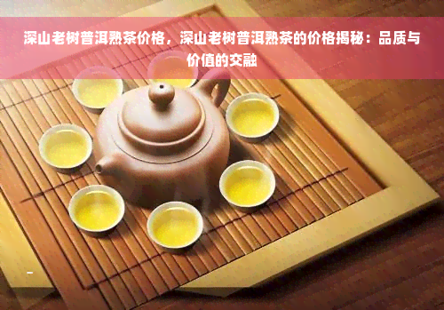 深山老树普洱熟茶价格，深山老树普洱熟茶的价格揭秘：品质与价值的交融