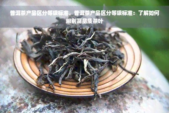 普洱茶产品区分等级标准，普洱茶产品区分等级标准：了解如何辨别高品质茶叶