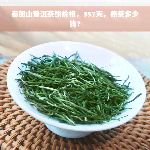 布朗山普洱茶饼价格，357克，熟茶多少钱？