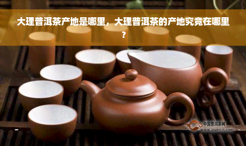 大理普洱茶产地是哪里，大理普洱茶的产地究竟在哪里？