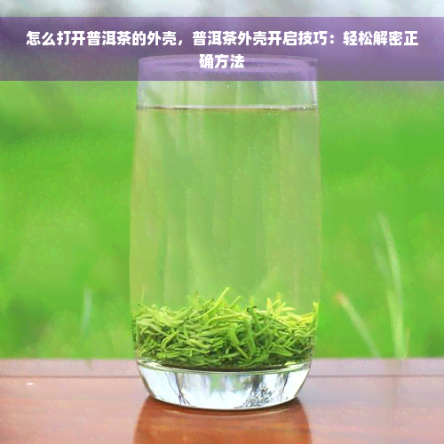 怎么打开普洱茶的外壳，普洱茶外壳开启技巧：轻松解密正确方法