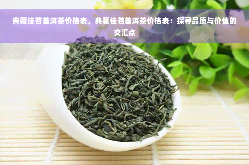 典藏佳茗普洱茶价格表，典藏佳茗普洱茶价格表：探寻品质与价值的交汇点