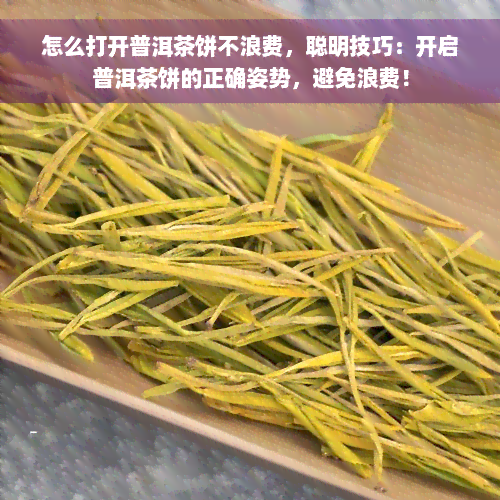 怎么打开普洱茶饼不浪费，聪明技巧：开启普洱茶饼的正确姿势，避免浪费！