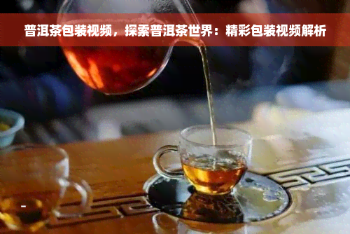 普洱茶包装视频，探索普洱茶世界：精彩包装视频解析