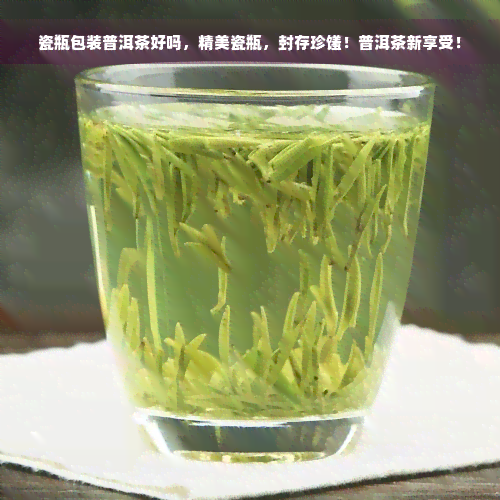 瓷瓶包装普洱茶好吗，精美瓷瓶，封存珍馐！普洱茶新享受！