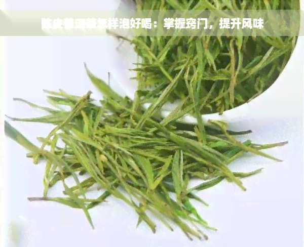 陈皮普洱茶怎样泡好喝：掌握窍门，提升风味