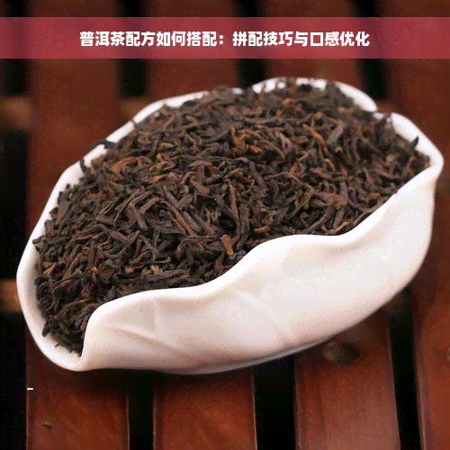 普洱茶配方如何搭配：拼配技巧与口感优化