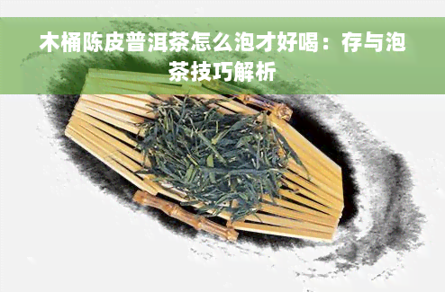 木桶陈皮普洱茶怎么泡才好喝：存与泡茶技巧解析