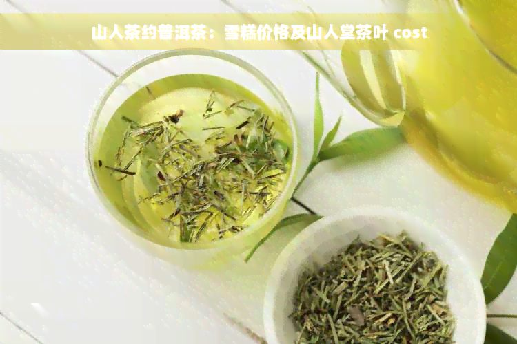 山人茶约普洱茶：雪糕价格及山人堂茶叶 cost