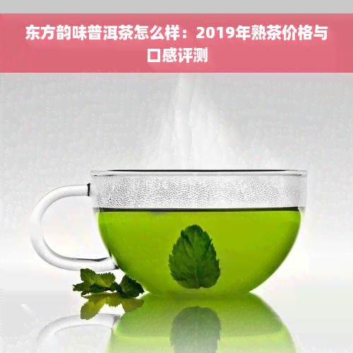 东方韵味普洱茶怎么样：2019年熟茶价格与口感评测