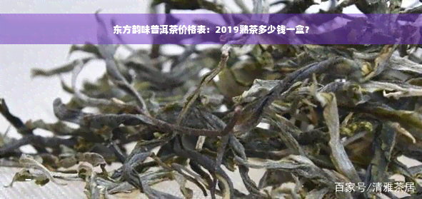 东方韵味普洱茶价格表：2019熟茶多少钱一盒？