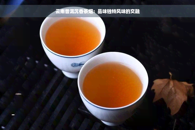 云南普洱沉香茶烟：品味独特风味的交融