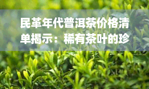 民革年代普洱茶价格清单揭示：稀有茶叶的珍贵价值