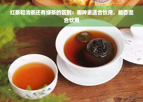 红茶和清茶还有绿茶的区别：哪种更适合饮用，能否混合饮用