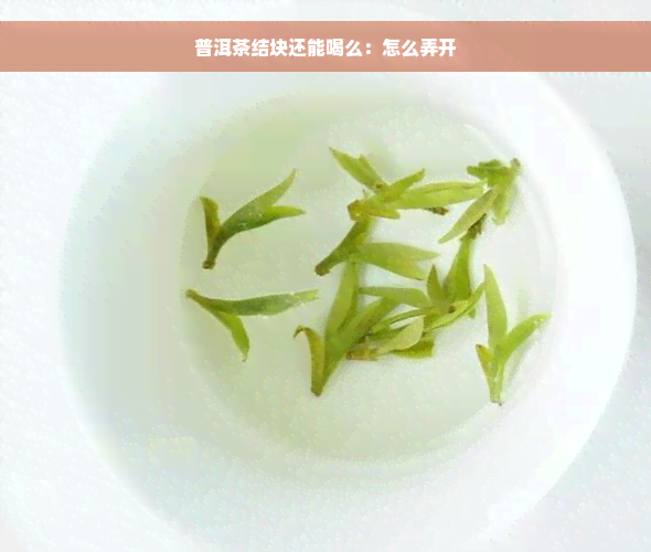 普洱茶结块还能喝么：怎么弄开