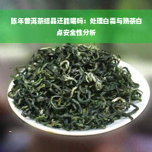 陈年普洱茶结晶还能喝吗：处理白霜与熟茶白点安全性分析