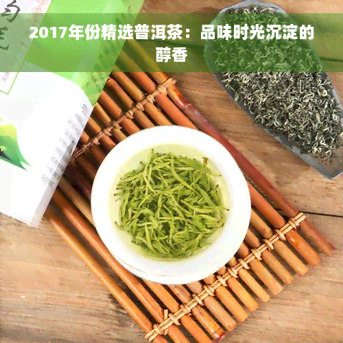 2017年份精选普洱茶：品味时光沉淀的醇香