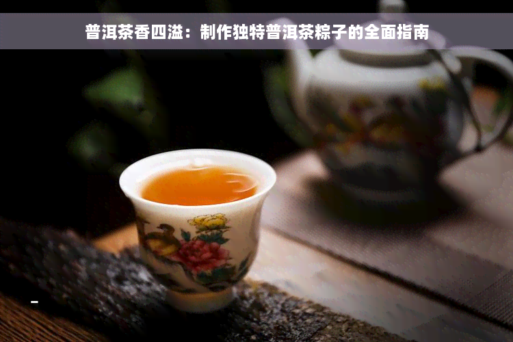 普洱茶香四溢：制作独特普洱茶粽子的全面指南