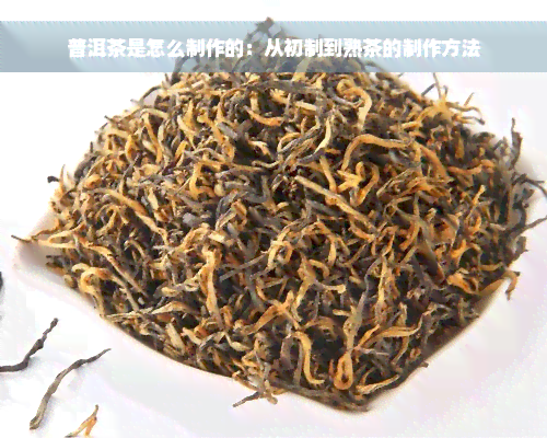 普洱茶是怎么制作的：从初制到熟茶的制作方法