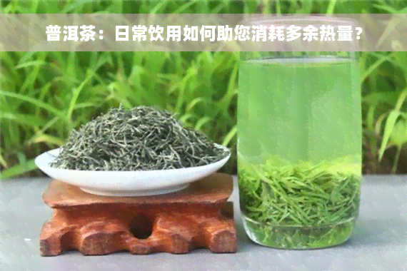 普洱茶：日常饮用如何助您消耗多余热量？