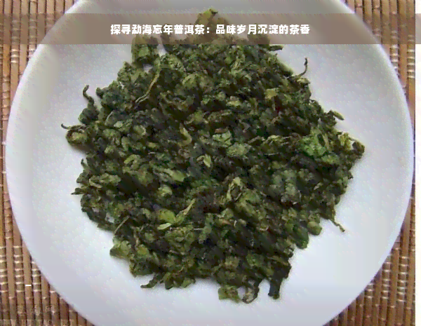 探寻勐海忘年普洱茶：品味岁月沉淀的茶香