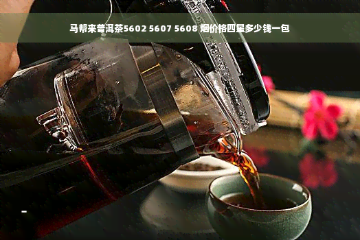 马帮来普洱茶5602 5607 5608 烟价格四星多少钱一包