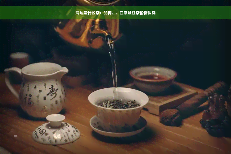 鸿运是什么茶：品种、、口感及红茶价格探究