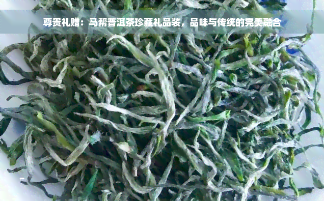 尊贵礼赠：马帮普洱茶珍藏礼品装，品味与传统的完美融合