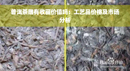 普洱茶雕有收藏价值吗：工艺品价格及市场分析