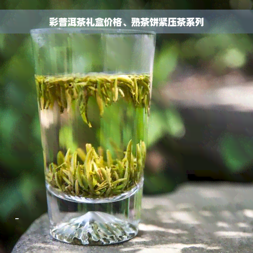 彩普洱茶礼盒价格、熟茶饼紧压茶系列