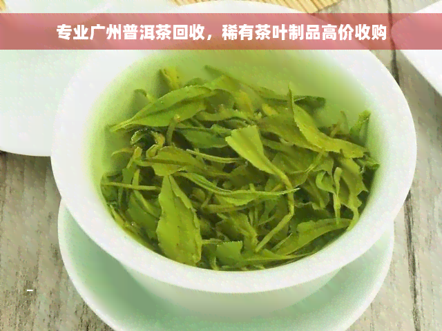 专业广州普洱茶回收，稀有茶叶制品高价收购