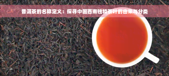 普洱茶的名称定义：探寻中国西南独特茶叶的由来与分类