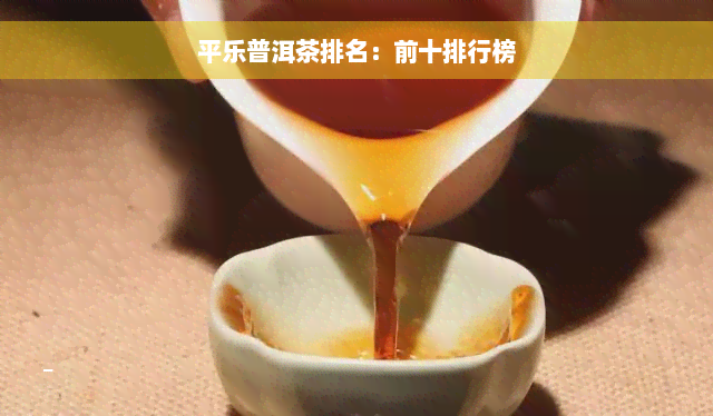 平乐普洱茶排名：前十排行榜