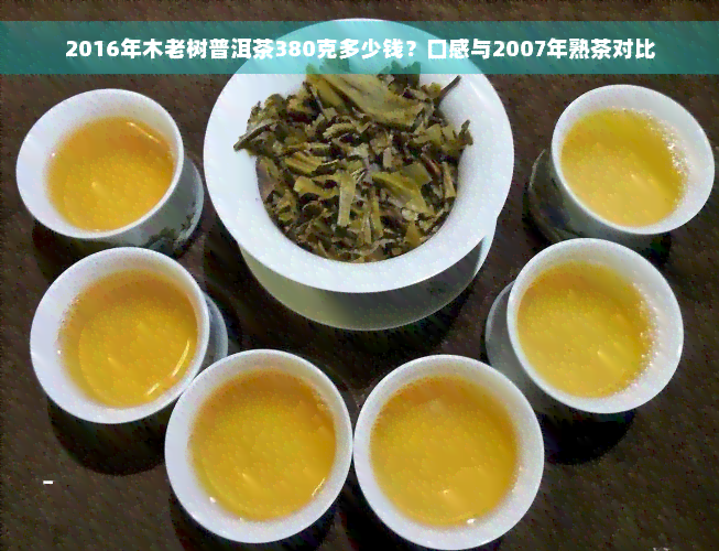 2016年木老树普洱茶380克多少钱？口感与2007年熟茶对比