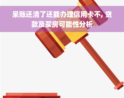 呆账还清了还能办理信用卡不, 贷款及买房可能性分析