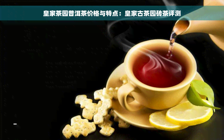 皇家茶园普洱茶价格与特点：皇家古茶园砖茶评测