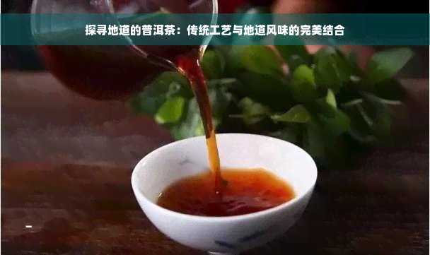 探寻地道的普洱茶：传统工艺与地道风味的完美结合