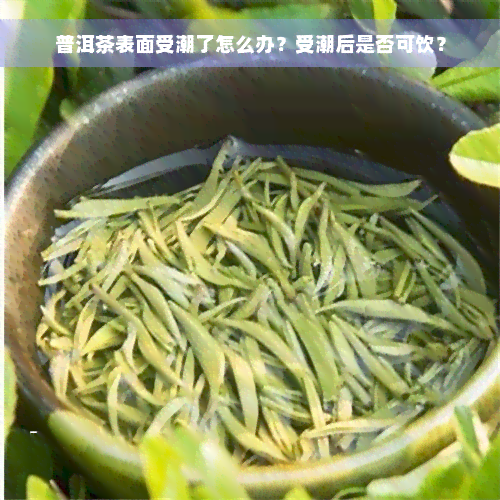 普洱茶表面受潮了怎么办？受潮后是否可饮？