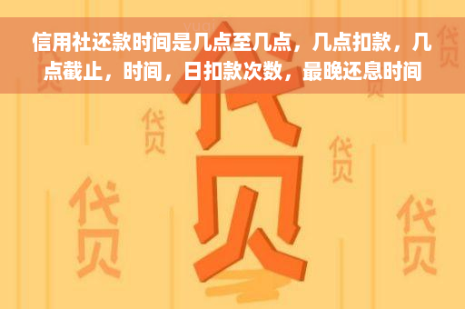 信用社还款时间是几点至几点，几点扣款，几点截止，时间，日扣款次数，最晚还息时间