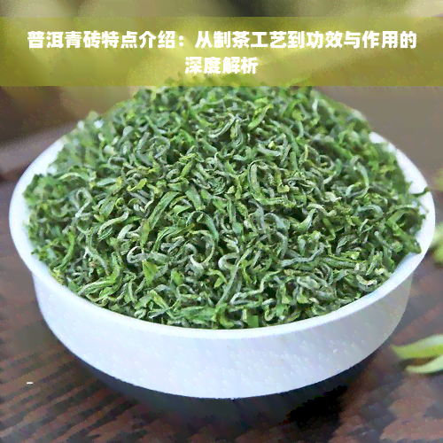 普洱青砖特点介绍：从制茶工艺到功效与作用的深度解析