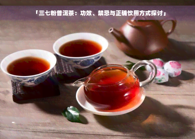 「三七粉普洱茶：功效、禁忌与正确饮用方式探讨」