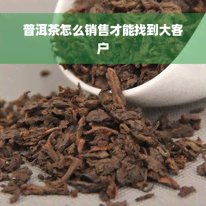 普洱茶怎么销售才能找到大客户