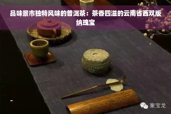 品味景市独特风味的普洱茶：茶香四溢的云南省西双版纳瑰宝