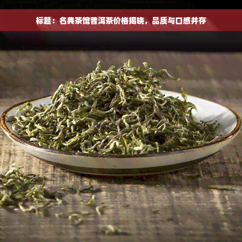 标题：名典茶馆普洱茶价格揭晓，品质与口感并存