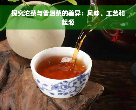 探究沱茶与普洱茶的差异：风味、工艺和起源