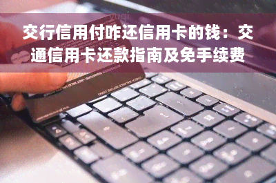 交行信用付咋还信用卡的钱：交通信用卡还款指南及免手续费技巧