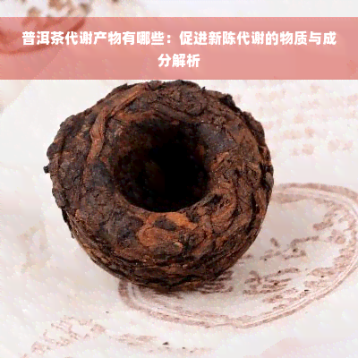 普洱茶代谢产物有哪些：促进新陈代谢的物质与成分解析