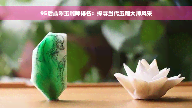 95后翡翠玉雕师排名：探寻当代玉雕大师风采