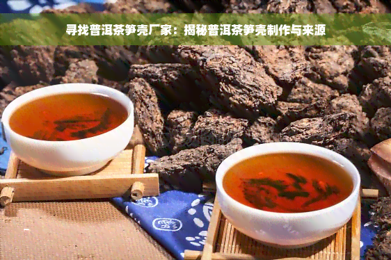 寻找普洱茶笋壳厂家：揭秘普洱茶笋壳制作与来源